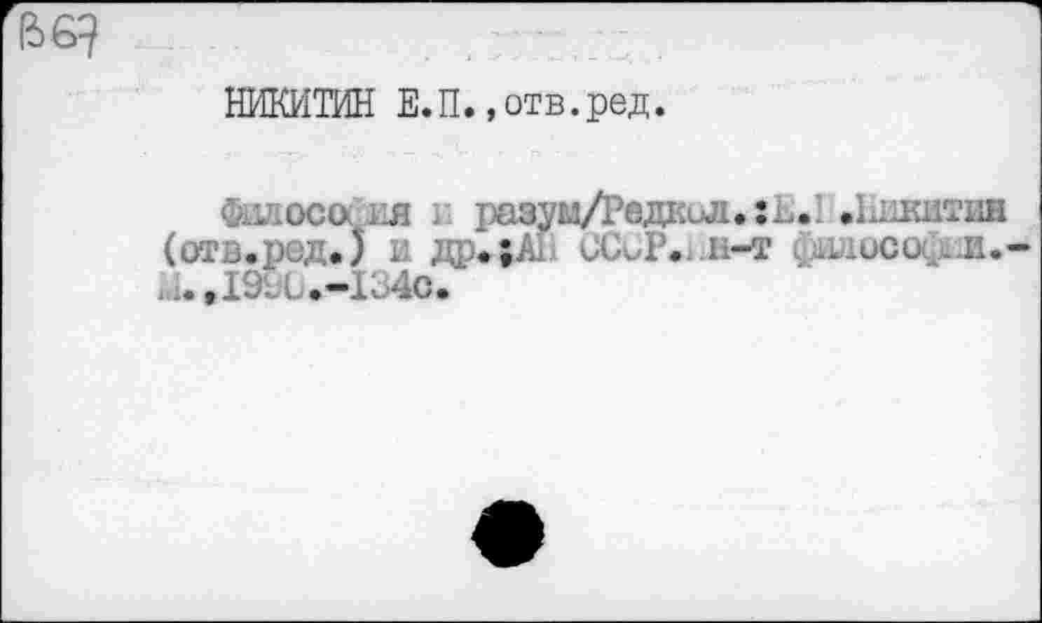 ﻿66?
НИКИТИН Е.П.»отв.ред.
Фнлоссхия разум/Недкил.:Ь. .Никитин (отз.ред.) и др.;А1 СССР., л-т i .uucu.. n.-1. li 4с.